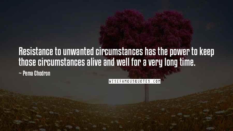 Pema Chodron Quotes: Resistance to unwanted circumstances has the power to keep those circumstances alive and well for a very long time.