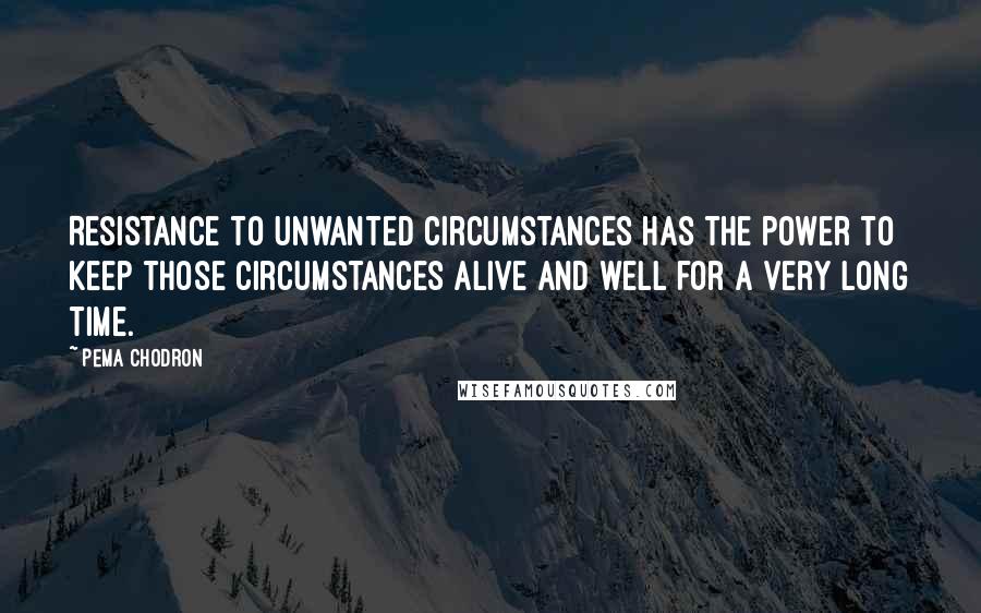 Pema Chodron Quotes: Resistance to unwanted circumstances has the power to keep those circumstances alive and well for a very long time.