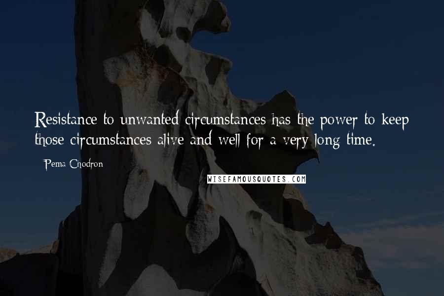 Pema Chodron Quotes: Resistance to unwanted circumstances has the power to keep those circumstances alive and well for a very long time.