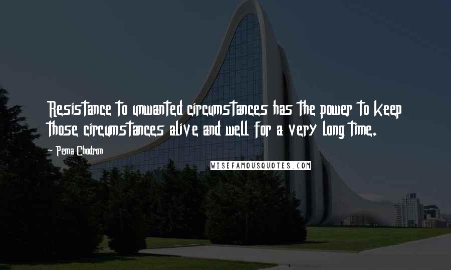 Pema Chodron Quotes: Resistance to unwanted circumstances has the power to keep those circumstances alive and well for a very long time.