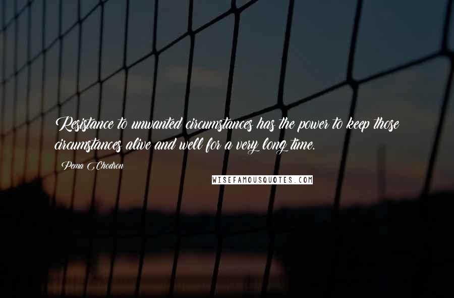 Pema Chodron Quotes: Resistance to unwanted circumstances has the power to keep those circumstances alive and well for a very long time.