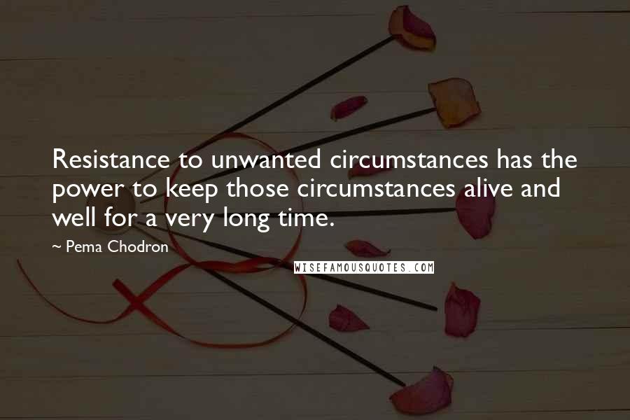 Pema Chodron Quotes: Resistance to unwanted circumstances has the power to keep those circumstances alive and well for a very long time.