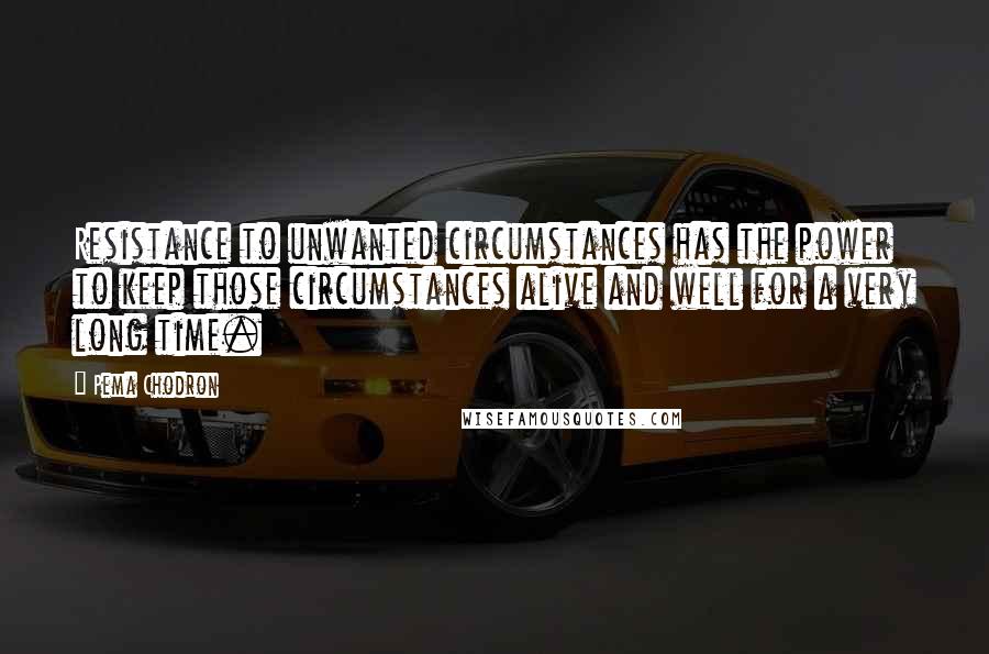 Pema Chodron Quotes: Resistance to unwanted circumstances has the power to keep those circumstances alive and well for a very long time.