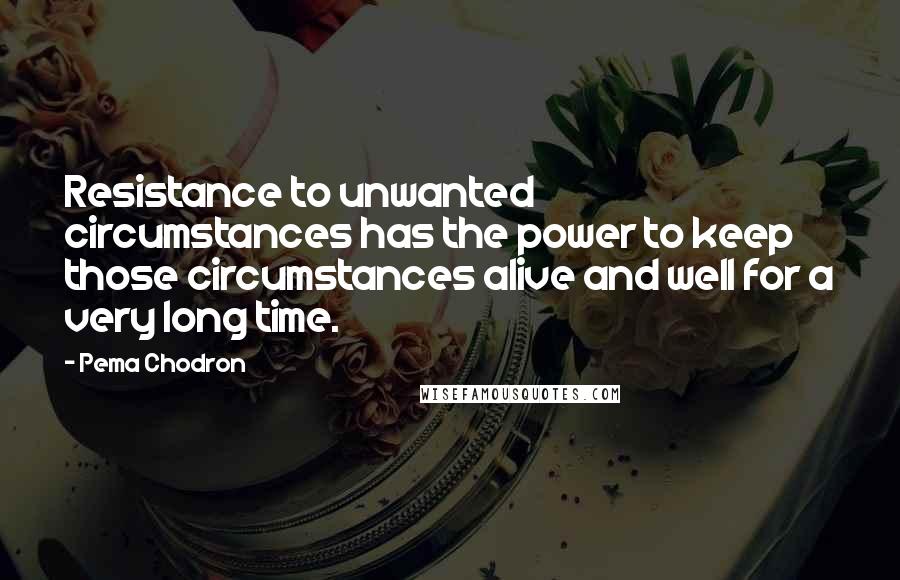 Pema Chodron Quotes: Resistance to unwanted circumstances has the power to keep those circumstances alive and well for a very long time.