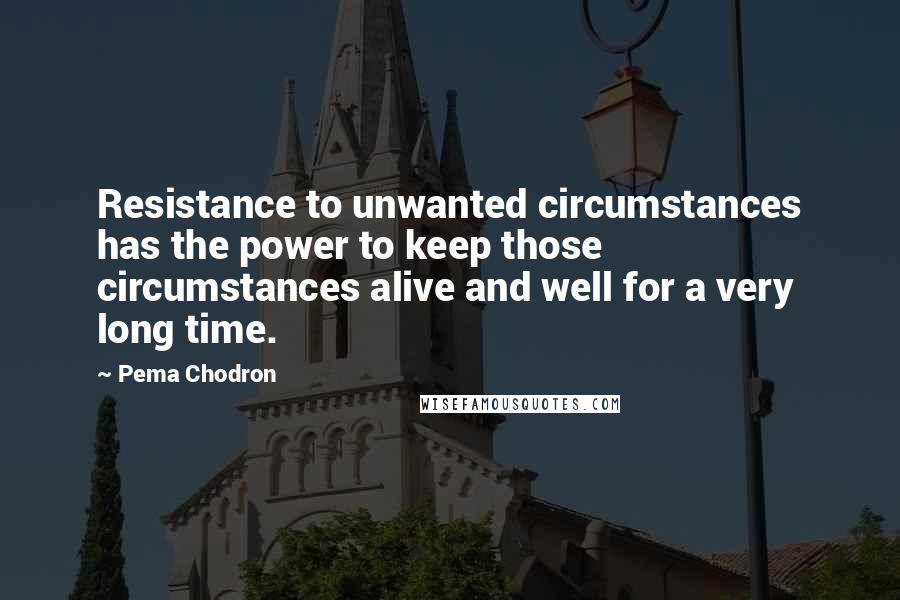 Pema Chodron Quotes: Resistance to unwanted circumstances has the power to keep those circumstances alive and well for a very long time.