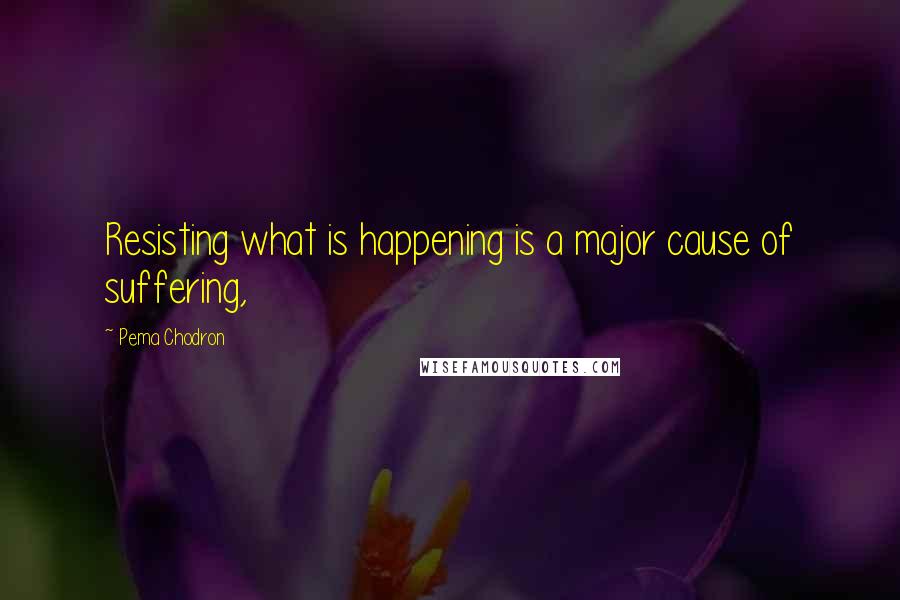 Pema Chodron Quotes: Resisting what is happening is a major cause of suffering,