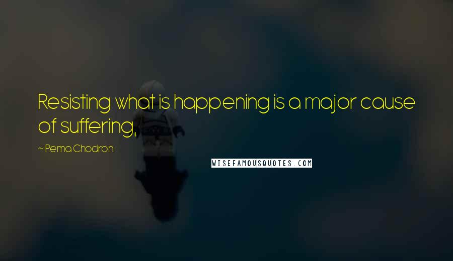 Pema Chodron Quotes: Resisting what is happening is a major cause of suffering,