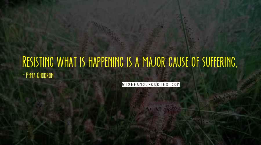 Pema Chodron Quotes: Resisting what is happening is a major cause of suffering,