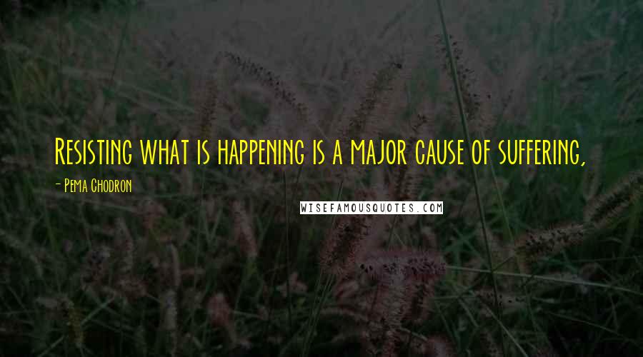 Pema Chodron Quotes: Resisting what is happening is a major cause of suffering,