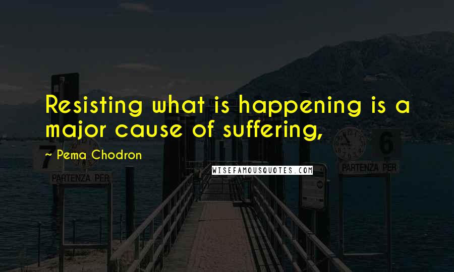 Pema Chodron Quotes: Resisting what is happening is a major cause of suffering,