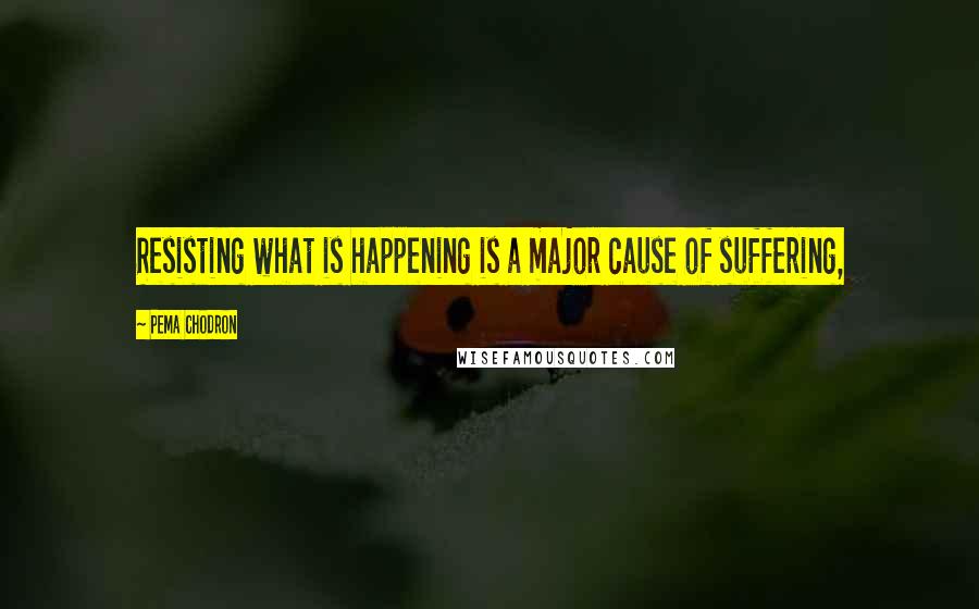 Pema Chodron Quotes: Resisting what is happening is a major cause of suffering,