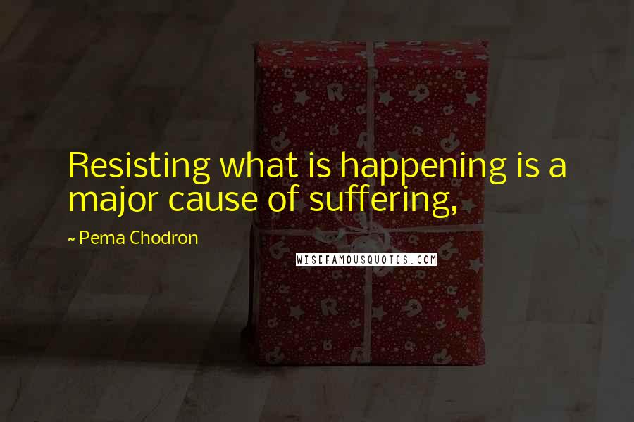 Pema Chodron Quotes: Resisting what is happening is a major cause of suffering,