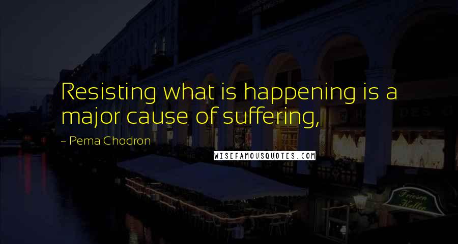 Pema Chodron Quotes: Resisting what is happening is a major cause of suffering,