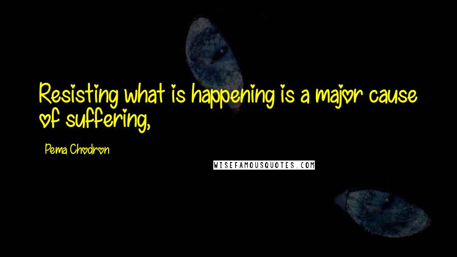 Pema Chodron Quotes: Resisting what is happening is a major cause of suffering,