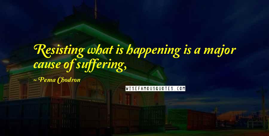 Pema Chodron Quotes: Resisting what is happening is a major cause of suffering,