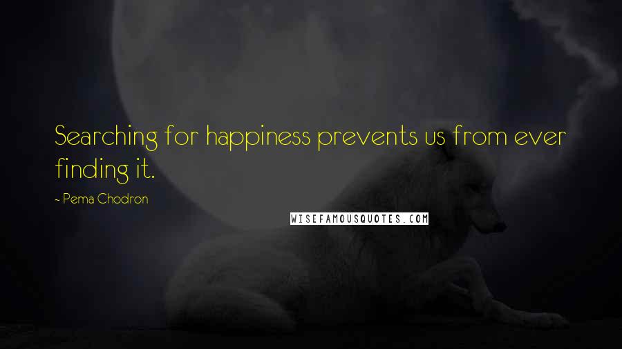 Pema Chodron Quotes: Searching for happiness prevents us from ever finding it.