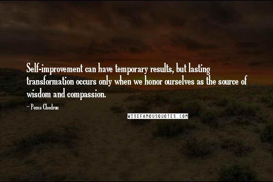 Pema Chodron Quotes: Self-improvement can have temporary results, but lasting transformation occurs only when we honor ourselves as the source of wisdom and compassion.