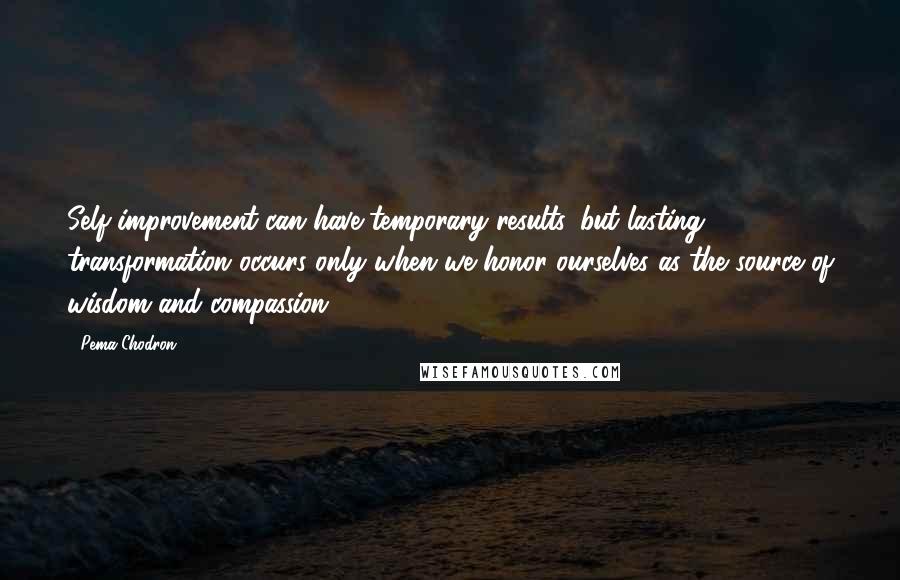 Pema Chodron Quotes: Self-improvement can have temporary results, but lasting transformation occurs only when we honor ourselves as the source of wisdom and compassion.