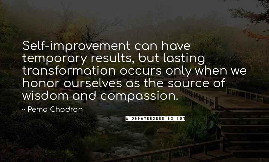 Pema Chodron Quotes: Self-improvement can have temporary results, but lasting transformation occurs only when we honor ourselves as the source of wisdom and compassion.