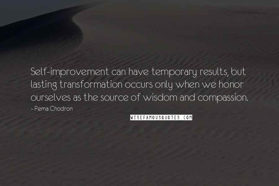 Pema Chodron Quotes: Self-improvement can have temporary results, but lasting transformation occurs only when we honor ourselves as the source of wisdom and compassion.