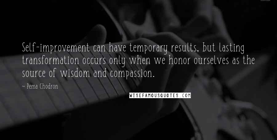 Pema Chodron Quotes: Self-improvement can have temporary results, but lasting transformation occurs only when we honor ourselves as the source of wisdom and compassion.