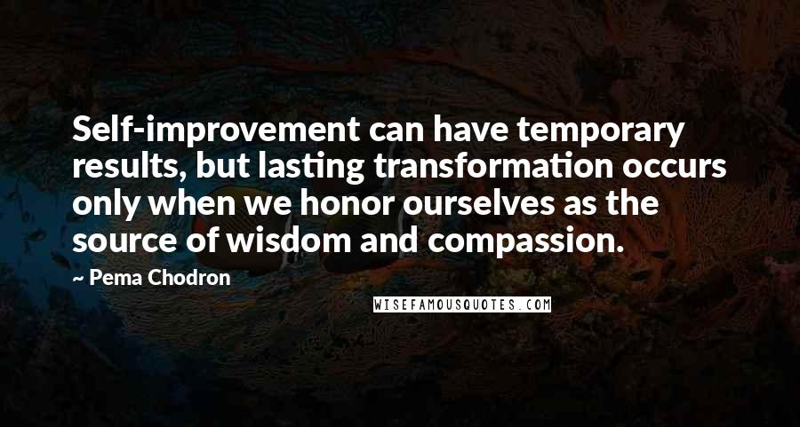 Pema Chodron Quotes: Self-improvement can have temporary results, but lasting transformation occurs only when we honor ourselves as the source of wisdom and compassion.