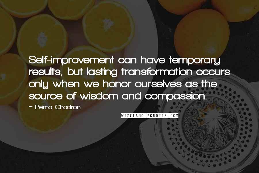 Pema Chodron Quotes: Self-improvement can have temporary results, but lasting transformation occurs only when we honor ourselves as the source of wisdom and compassion.