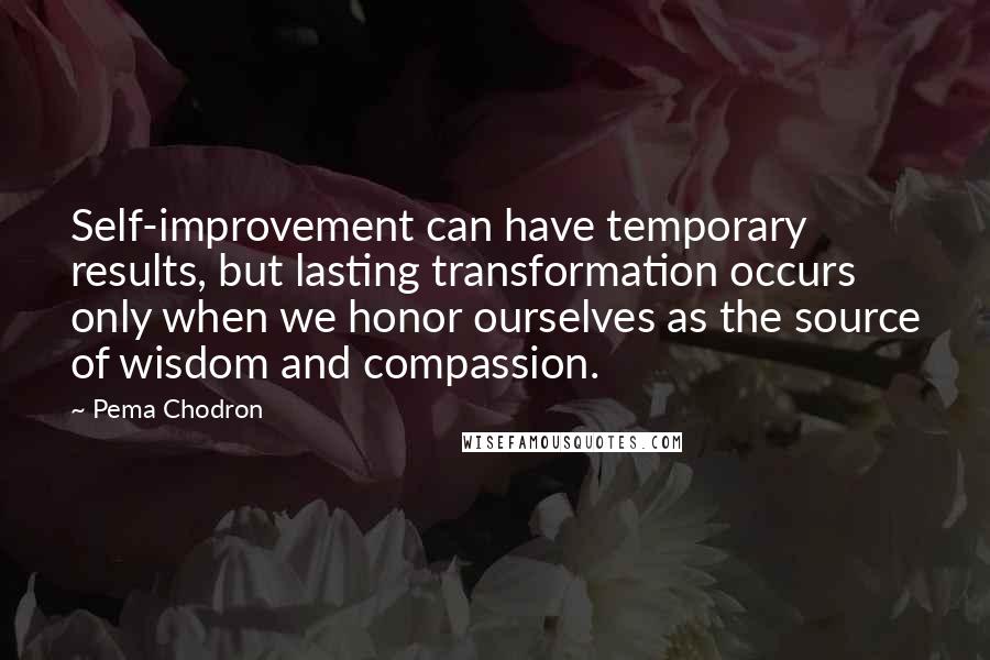 Pema Chodron Quotes: Self-improvement can have temporary results, but lasting transformation occurs only when we honor ourselves as the source of wisdom and compassion.