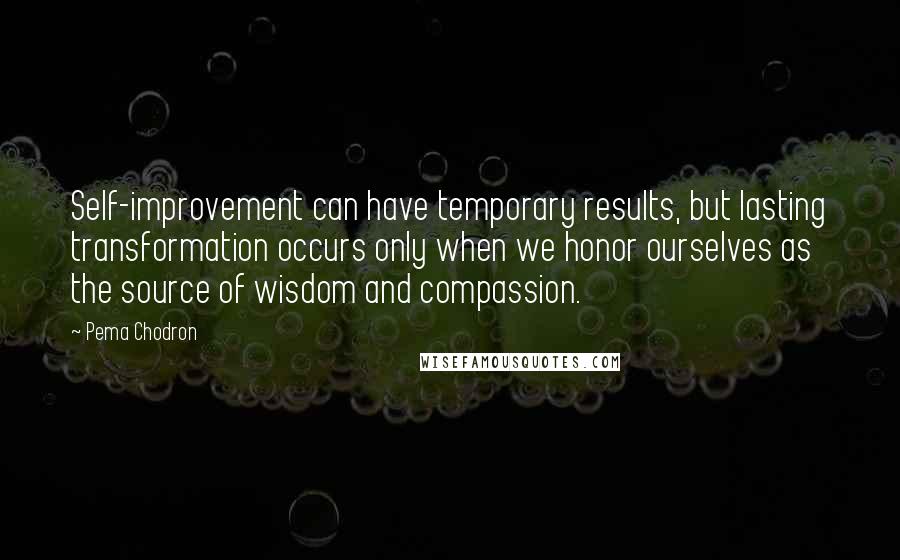 Pema Chodron Quotes: Self-improvement can have temporary results, but lasting transformation occurs only when we honor ourselves as the source of wisdom and compassion.