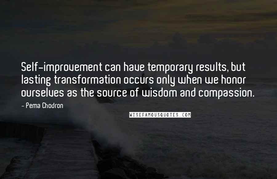 Pema Chodron Quotes: Self-improvement can have temporary results, but lasting transformation occurs only when we honor ourselves as the source of wisdom and compassion.