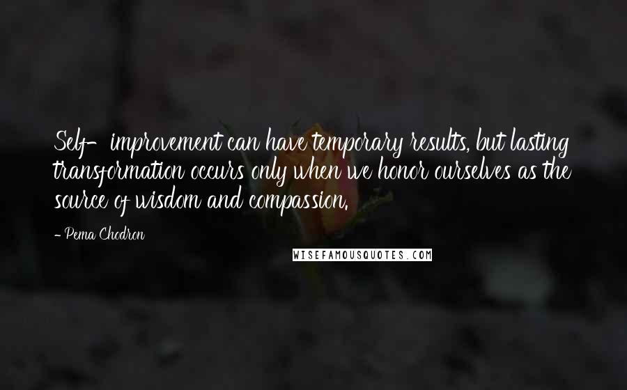 Pema Chodron Quotes: Self-improvement can have temporary results, but lasting transformation occurs only when we honor ourselves as the source of wisdom and compassion.