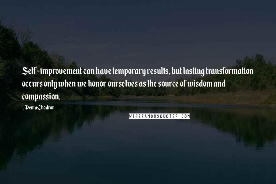 Pema Chodron Quotes: Self-improvement can have temporary results, but lasting transformation occurs only when we honor ourselves as the source of wisdom and compassion.