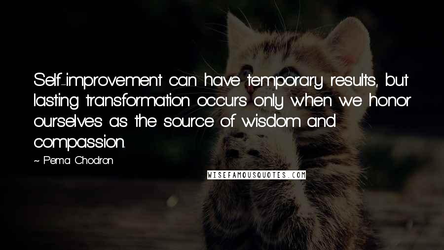 Pema Chodron Quotes: Self-improvement can have temporary results, but lasting transformation occurs only when we honor ourselves as the source of wisdom and compassion.