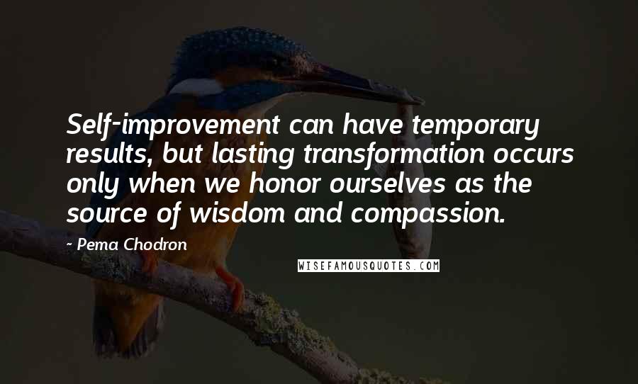 Pema Chodron Quotes: Self-improvement can have temporary results, but lasting transformation occurs only when we honor ourselves as the source of wisdom and compassion.