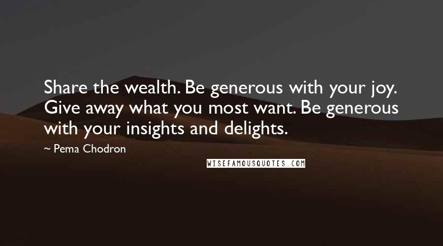 Pema Chodron Quotes: Share the wealth. Be generous with your joy. Give away what you most want. Be generous with your insights and delights.