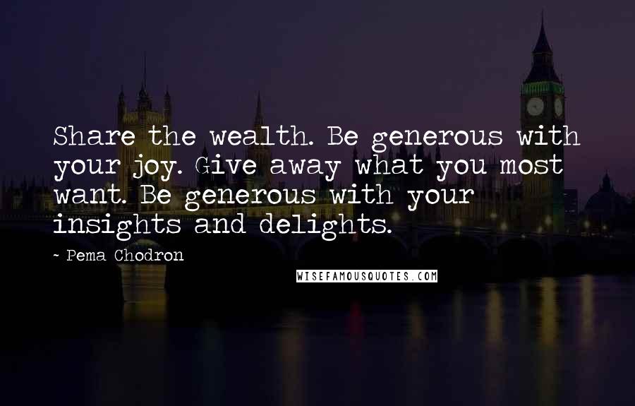 Pema Chodron Quotes: Share the wealth. Be generous with your joy. Give away what you most want. Be generous with your insights and delights.