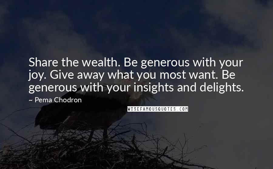 Pema Chodron Quotes: Share the wealth. Be generous with your joy. Give away what you most want. Be generous with your insights and delights.