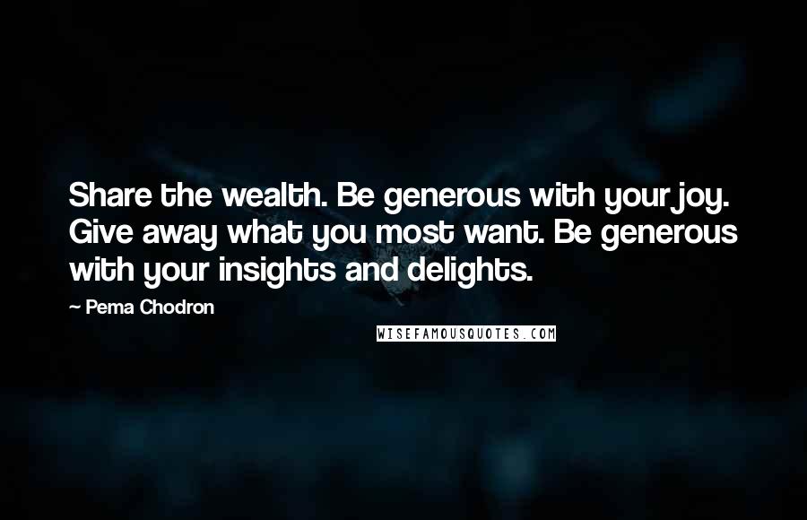 Pema Chodron Quotes: Share the wealth. Be generous with your joy. Give away what you most want. Be generous with your insights and delights.