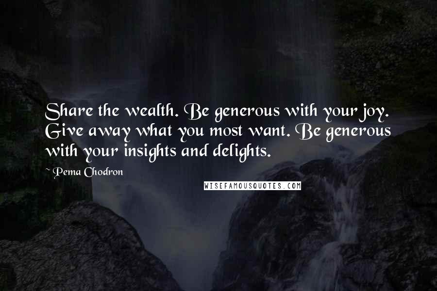 Pema Chodron Quotes: Share the wealth. Be generous with your joy. Give away what you most want. Be generous with your insights and delights.