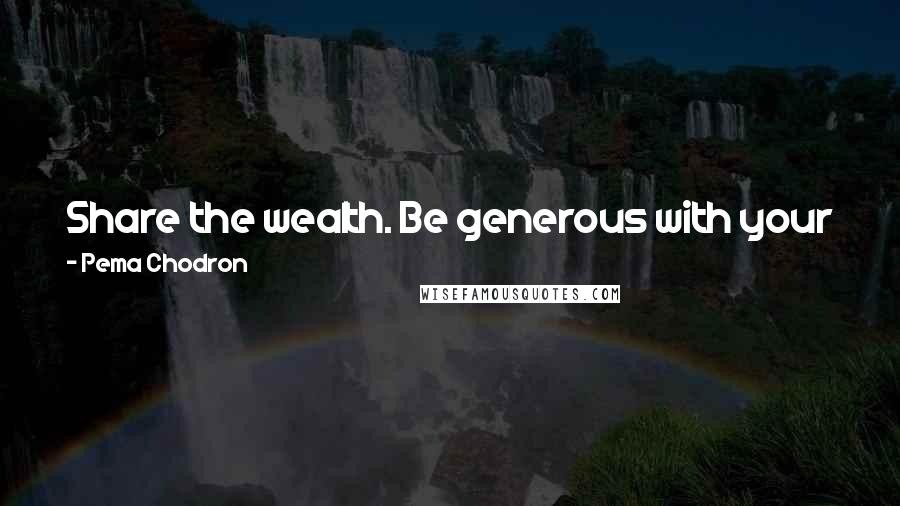 Pema Chodron Quotes: Share the wealth. Be generous with your joy. Give away what you most want. Be generous with your insights and delights.
