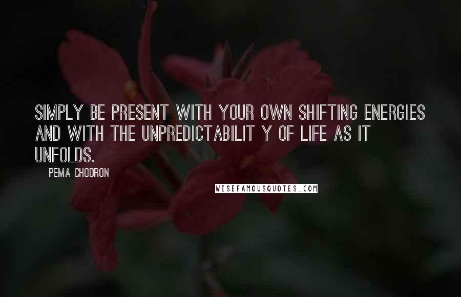 Pema Chodron Quotes: Simply be present with your own shifting energies and with the unpredictabilit y of life as it unfolds.