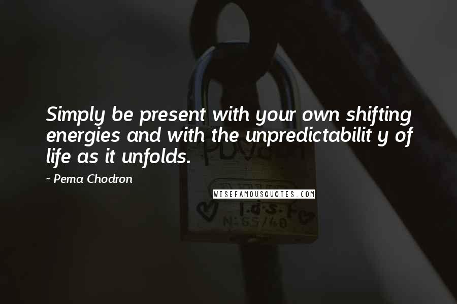 Pema Chodron Quotes: Simply be present with your own shifting energies and with the unpredictabilit y of life as it unfolds.
