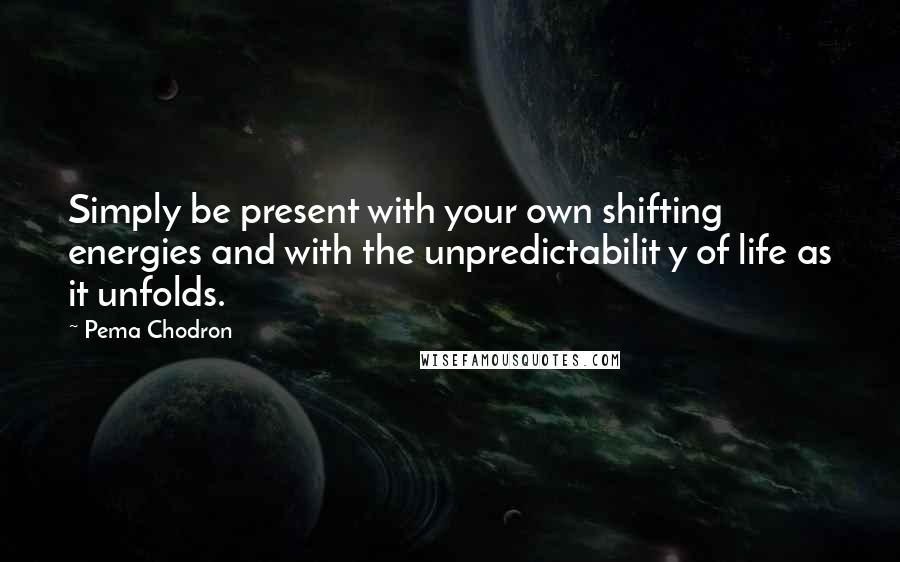 Pema Chodron Quotes: Simply be present with your own shifting energies and with the unpredictabilit y of life as it unfolds.