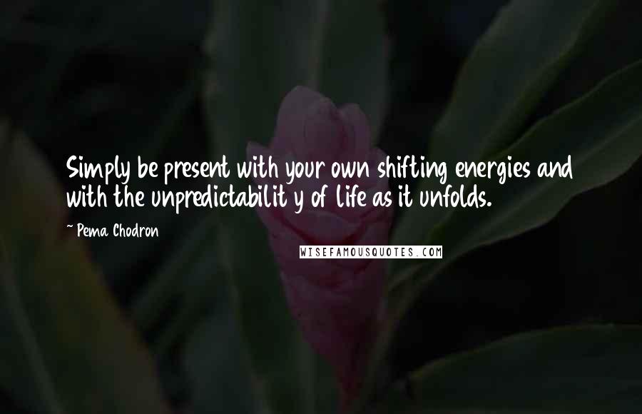 Pema Chodron Quotes: Simply be present with your own shifting energies and with the unpredictabilit y of life as it unfolds.