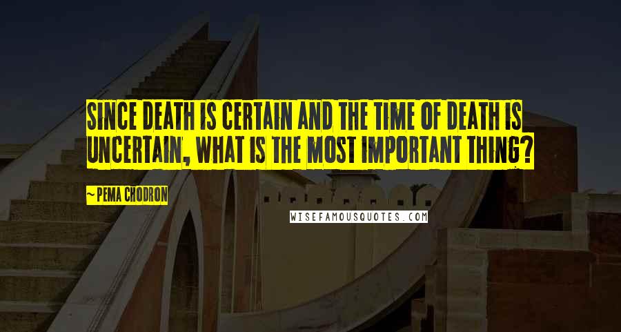 Pema Chodron Quotes: Since death is certain and the time of death is uncertain, what is the most important thing?