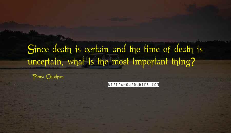 Pema Chodron Quotes: Since death is certain and the time of death is uncertain, what is the most important thing?