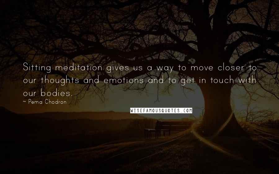 Pema Chodron Quotes: Sitting meditation gives us a way to move closer to our thoughts and emotions and to get in touch with our bodies.