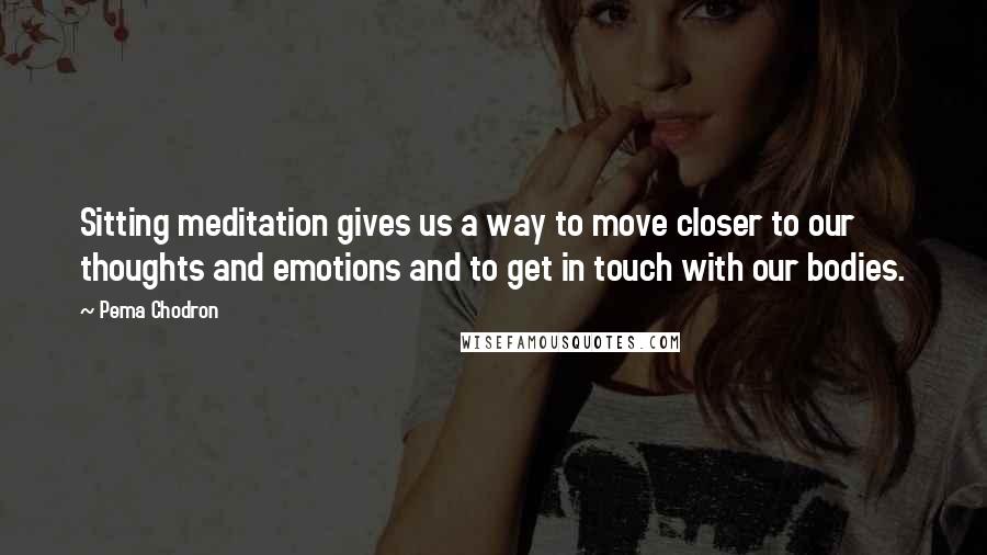 Pema Chodron Quotes: Sitting meditation gives us a way to move closer to our thoughts and emotions and to get in touch with our bodies.