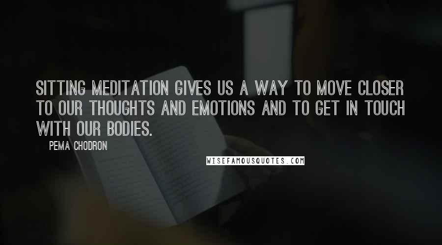 Pema Chodron Quotes: Sitting meditation gives us a way to move closer to our thoughts and emotions and to get in touch with our bodies.