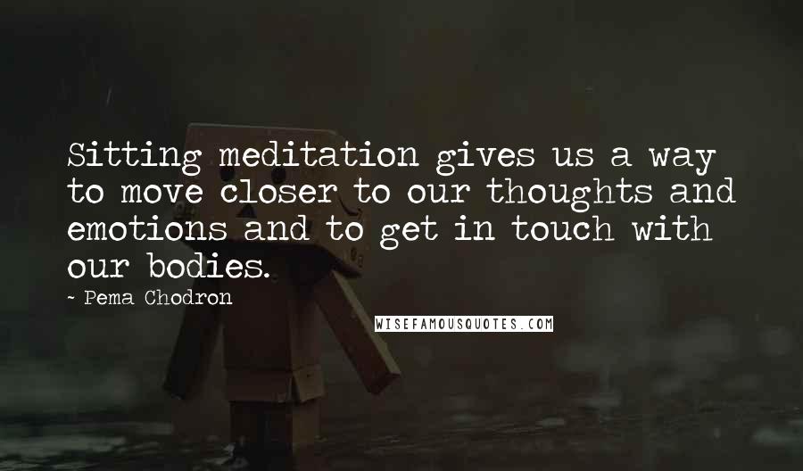 Pema Chodron Quotes: Sitting meditation gives us a way to move closer to our thoughts and emotions and to get in touch with our bodies.